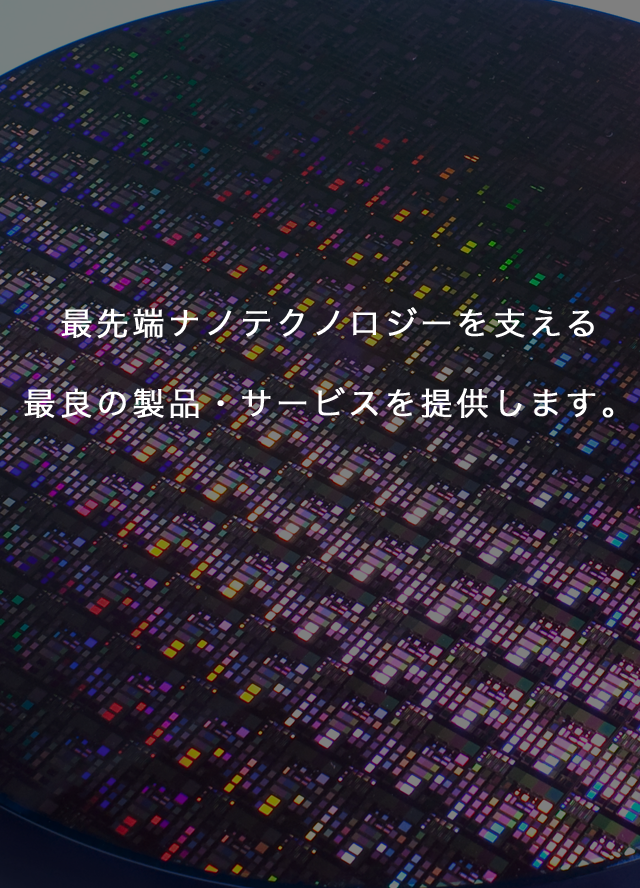 最先端ナノテクノロジーを支える最良の製品・サービスを提供します。